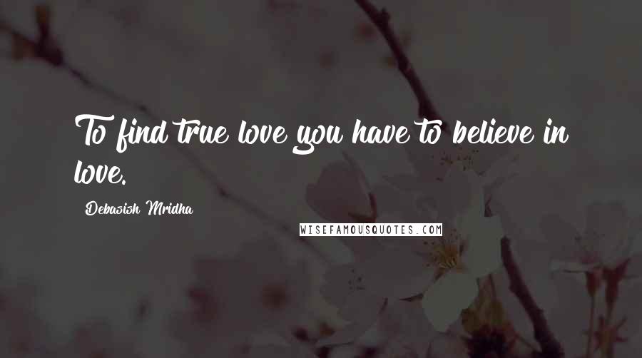 Debasish Mridha Quotes: To find true love you have to believe in love.