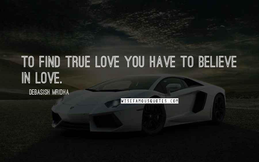 Debasish Mridha Quotes: To find true love you have to believe in love.