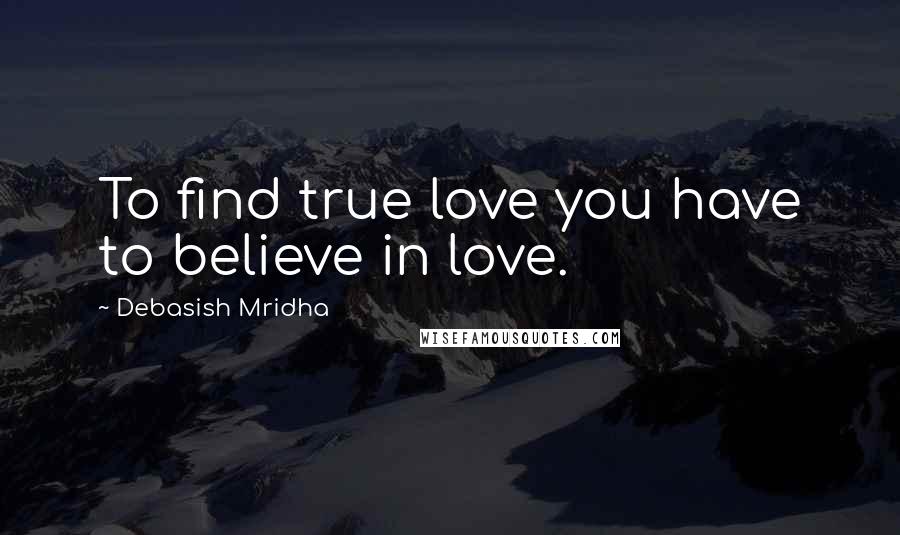 Debasish Mridha Quotes: To find true love you have to believe in love.