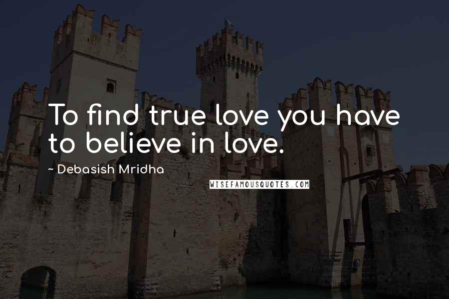 Debasish Mridha Quotes: To find true love you have to believe in love.