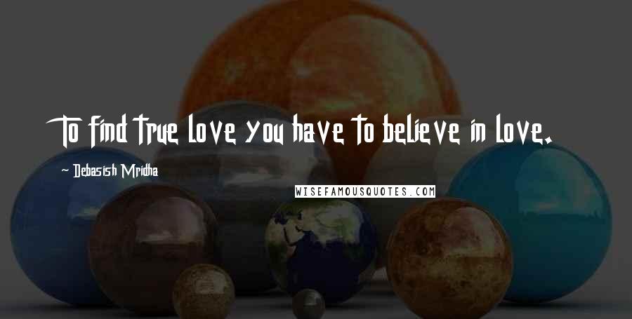 Debasish Mridha Quotes: To find true love you have to believe in love.