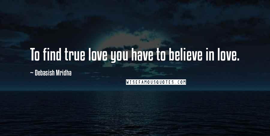 Debasish Mridha Quotes: To find true love you have to believe in love.