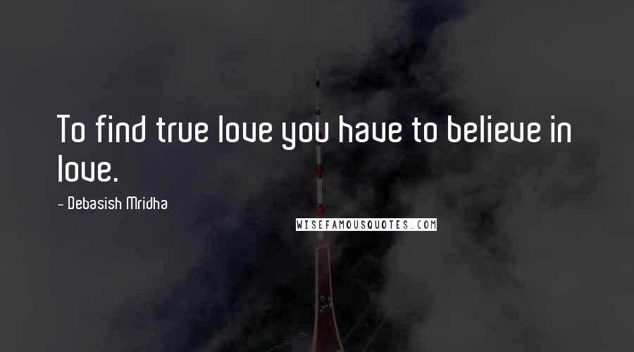 Debasish Mridha Quotes: To find true love you have to believe in love.