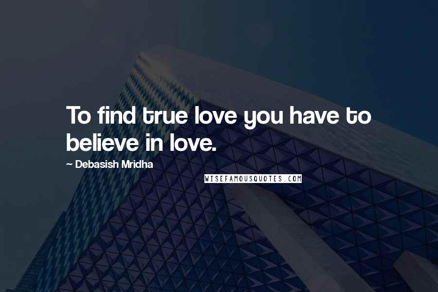 Debasish Mridha Quotes: To find true love you have to believe in love.