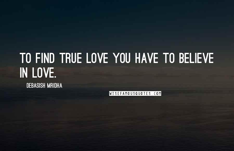 Debasish Mridha Quotes: To find true love you have to believe in love.