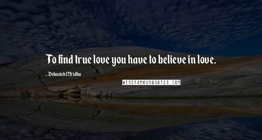 Debasish Mridha Quotes: To find true love you have to believe in love.