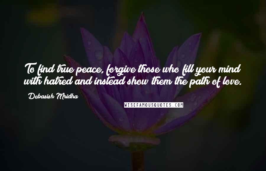 Debasish Mridha Quotes: To find true peace, forgive those who fill your mind with hatred and instead show them the path of love.