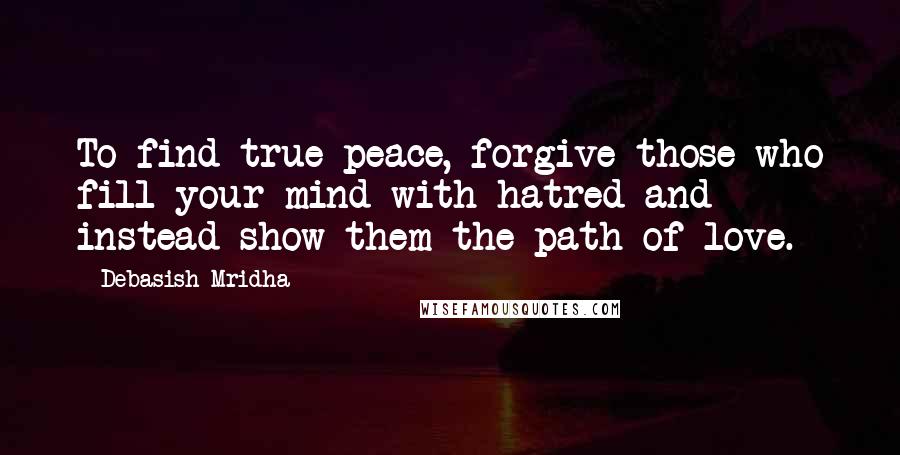 Debasish Mridha Quotes: To find true peace, forgive those who fill your mind with hatred and instead show them the path of love.