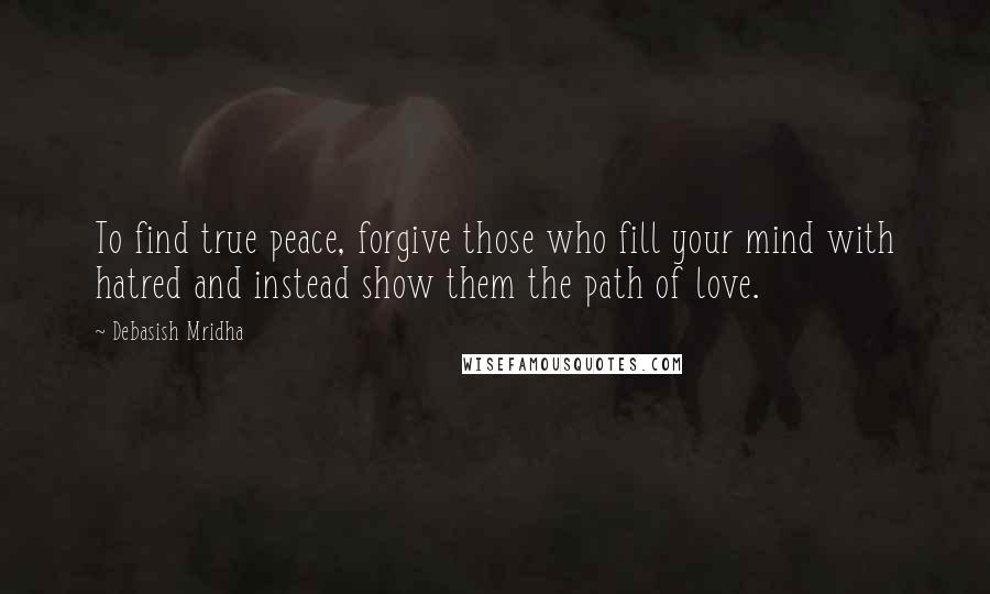 Debasish Mridha Quotes: To find true peace, forgive those who fill your mind with hatred and instead show them the path of love.