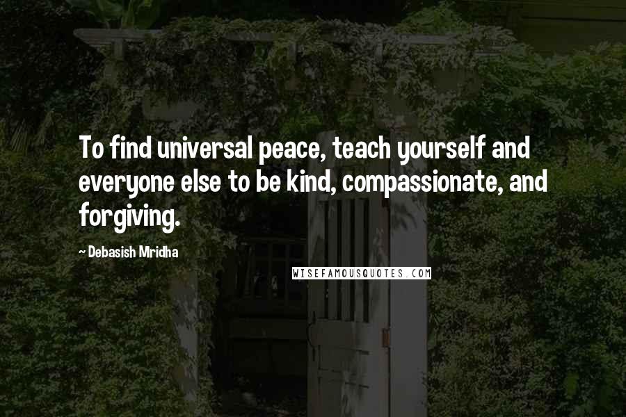 Debasish Mridha Quotes: To find universal peace, teach yourself and everyone else to be kind, compassionate, and forgiving.