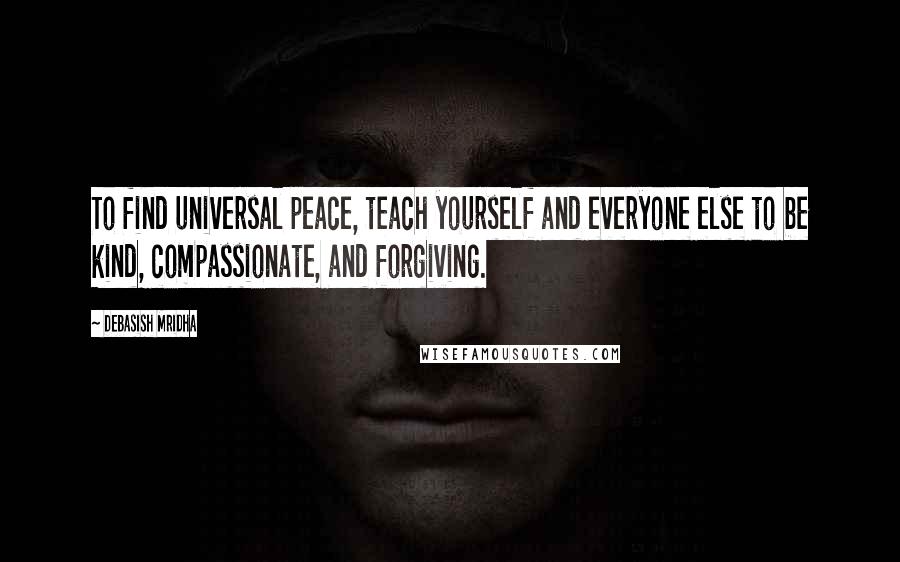 Debasish Mridha Quotes: To find universal peace, teach yourself and everyone else to be kind, compassionate, and forgiving.