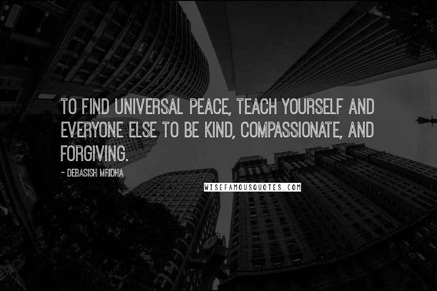 Debasish Mridha Quotes: To find universal peace, teach yourself and everyone else to be kind, compassionate, and forgiving.
