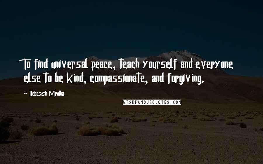 Debasish Mridha Quotes: To find universal peace, teach yourself and everyone else to be kind, compassionate, and forgiving.