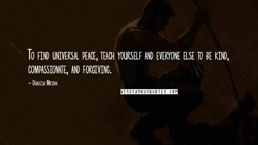 Debasish Mridha Quotes: To find universal peace, teach yourself and everyone else to be kind, compassionate, and forgiving.