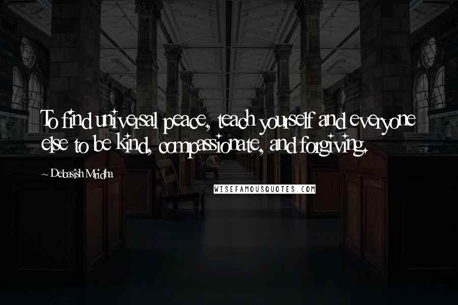 Debasish Mridha Quotes: To find universal peace, teach yourself and everyone else to be kind, compassionate, and forgiving.