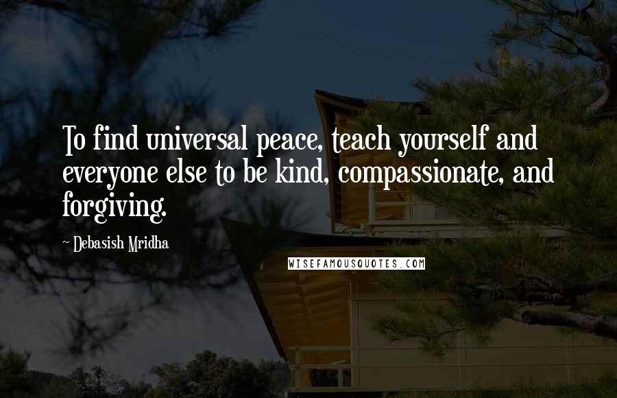 Debasish Mridha Quotes: To find universal peace, teach yourself and everyone else to be kind, compassionate, and forgiving.