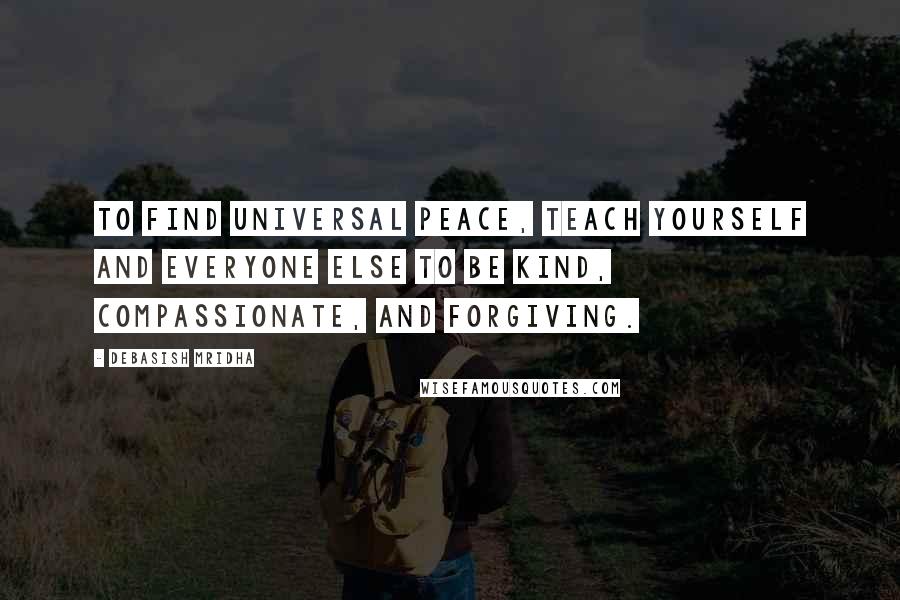 Debasish Mridha Quotes: To find universal peace, teach yourself and everyone else to be kind, compassionate, and forgiving.