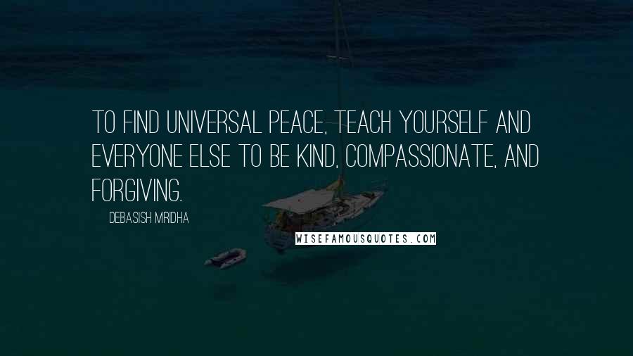 Debasish Mridha Quotes: To find universal peace, teach yourself and everyone else to be kind, compassionate, and forgiving.