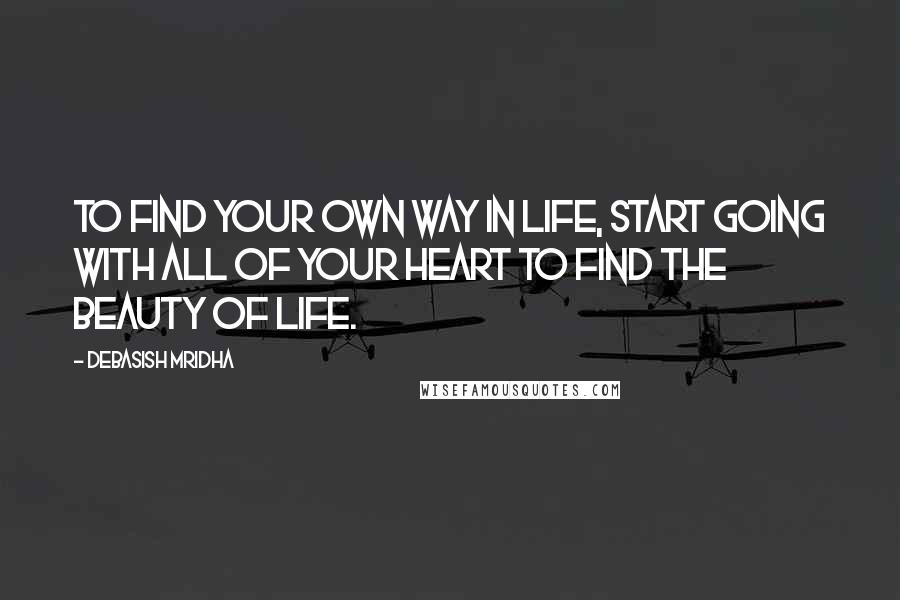 Debasish Mridha Quotes: To find your own way in life, start going with all of your heart to find the beauty of life.