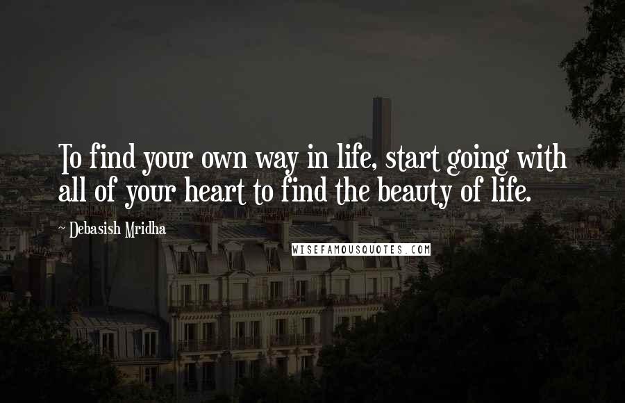 Debasish Mridha Quotes: To find your own way in life, start going with all of your heart to find the beauty of life.