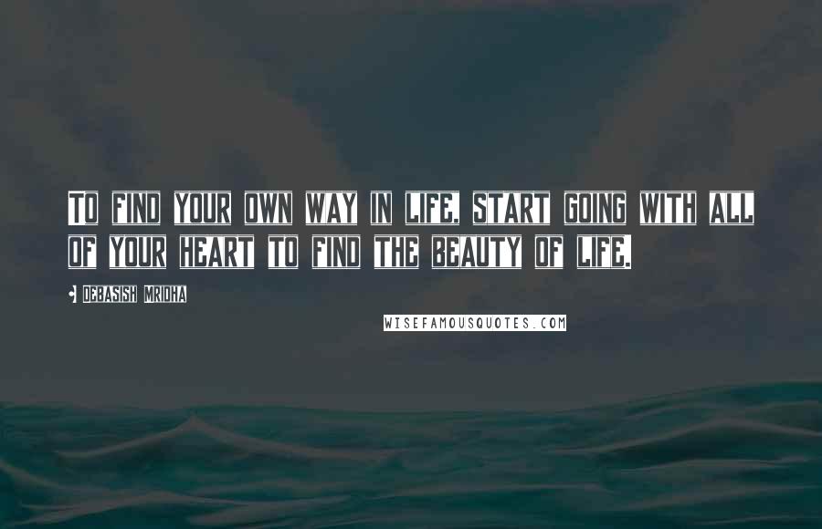 Debasish Mridha Quotes: To find your own way in life, start going with all of your heart to find the beauty of life.