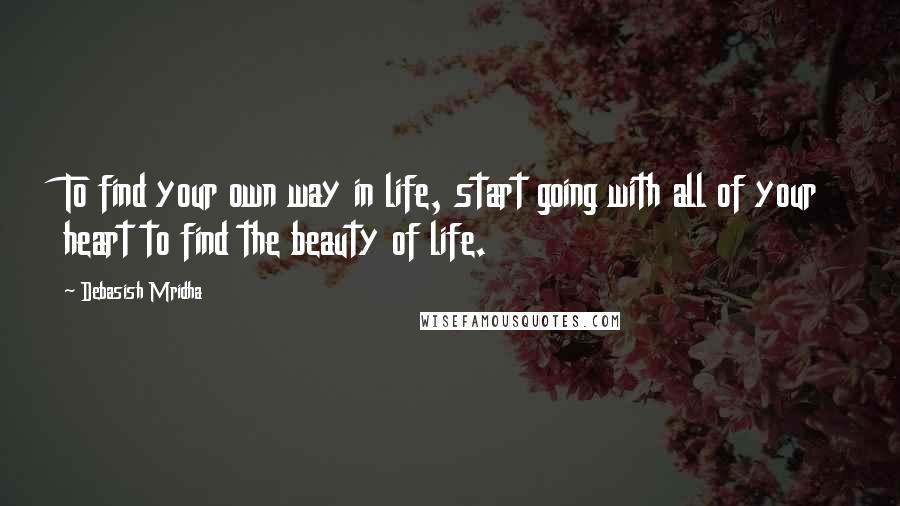 Debasish Mridha Quotes: To find your own way in life, start going with all of your heart to find the beauty of life.