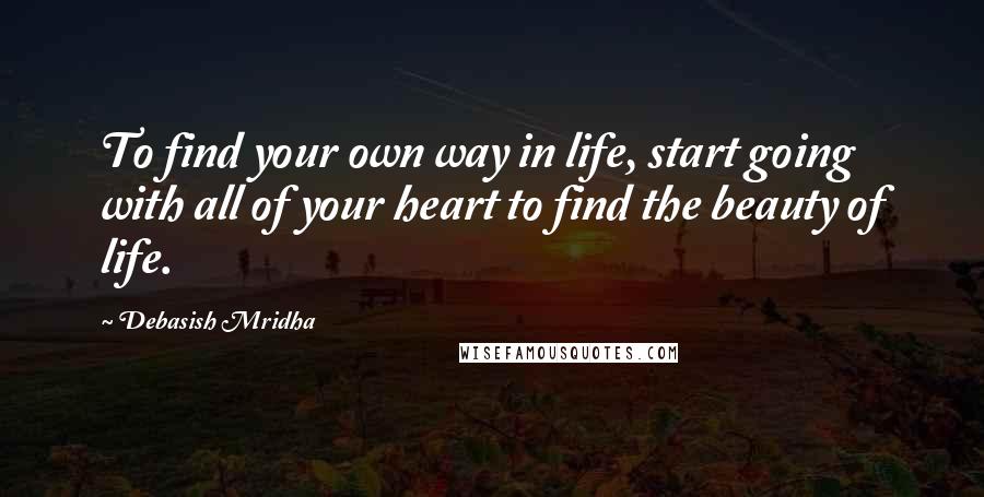 Debasish Mridha Quotes: To find your own way in life, start going with all of your heart to find the beauty of life.