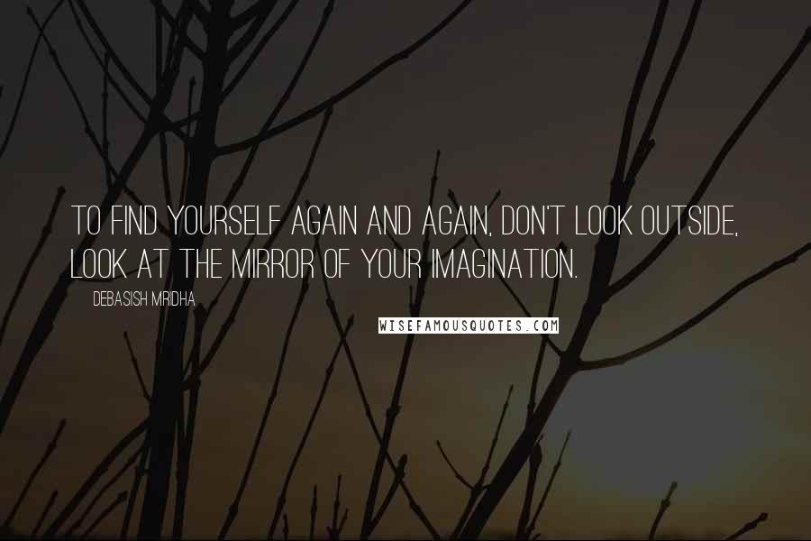 Debasish Mridha Quotes: To find yourself again and again, don't look outside, look at the mirror of your imagination.