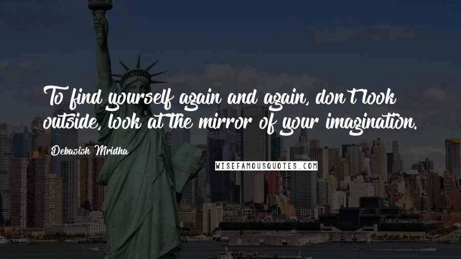 Debasish Mridha Quotes: To find yourself again and again, don't look outside, look at the mirror of your imagination.