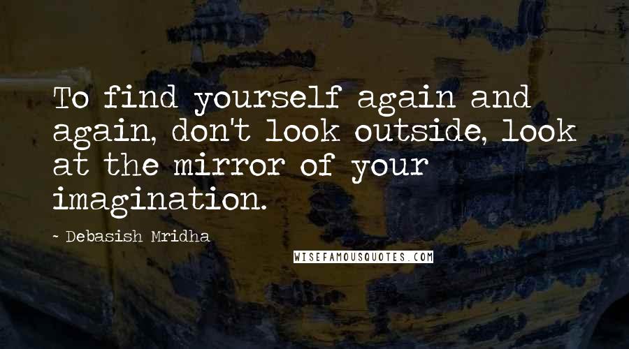 Debasish Mridha Quotes: To find yourself again and again, don't look outside, look at the mirror of your imagination.