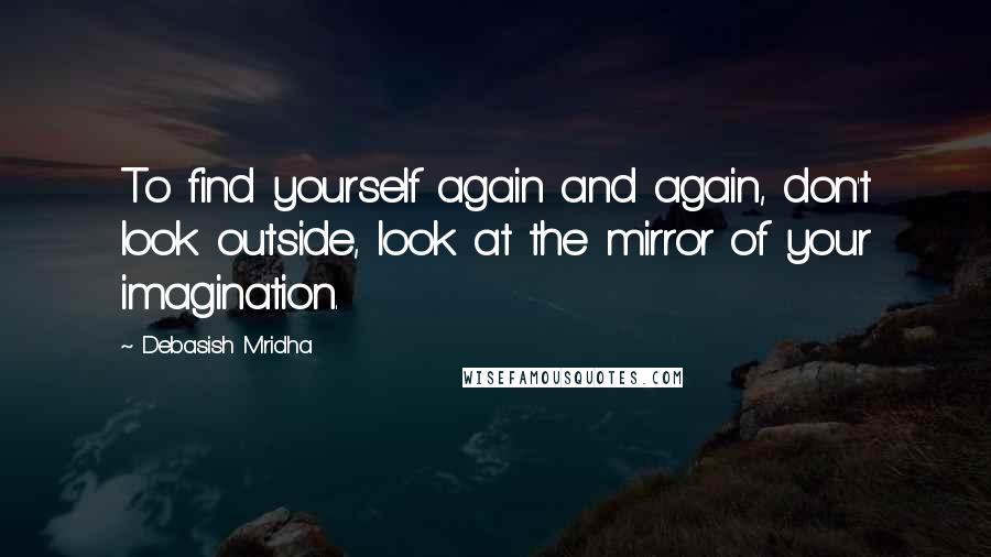 Debasish Mridha Quotes: To find yourself again and again, don't look outside, look at the mirror of your imagination.