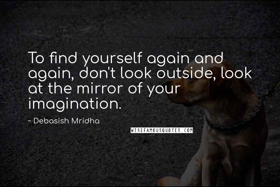 Debasish Mridha Quotes: To find yourself again and again, don't look outside, look at the mirror of your imagination.