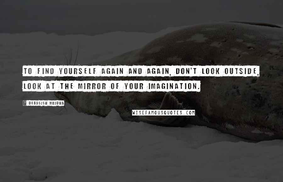 Debasish Mridha Quotes: To find yourself again and again, don't look outside, look at the mirror of your imagination.