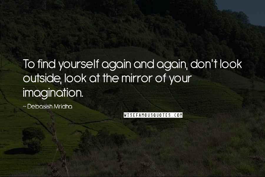 Debasish Mridha Quotes: To find yourself again and again, don't look outside, look at the mirror of your imagination.
