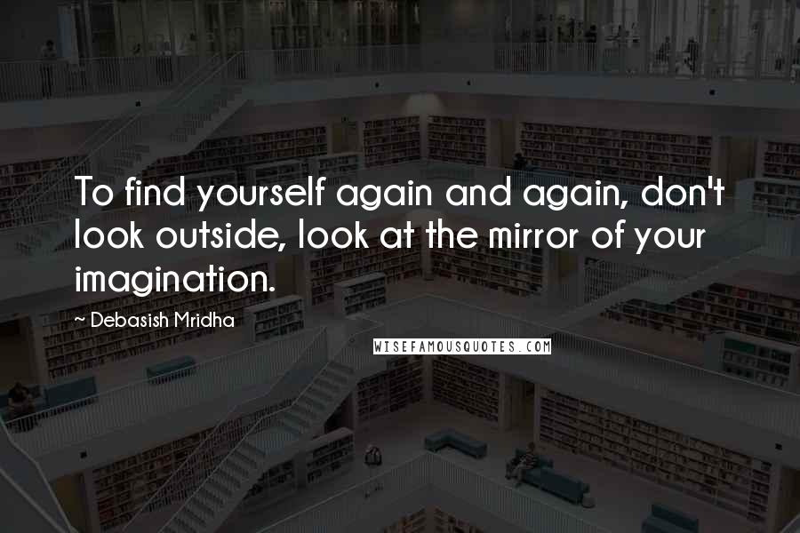 Debasish Mridha Quotes: To find yourself again and again, don't look outside, look at the mirror of your imagination.