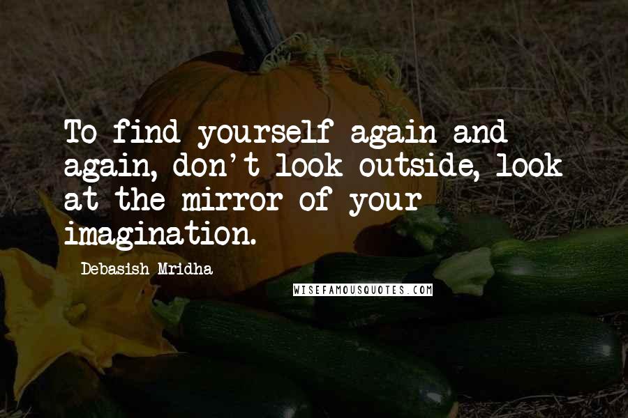 Debasish Mridha Quotes: To find yourself again and again, don't look outside, look at the mirror of your imagination.