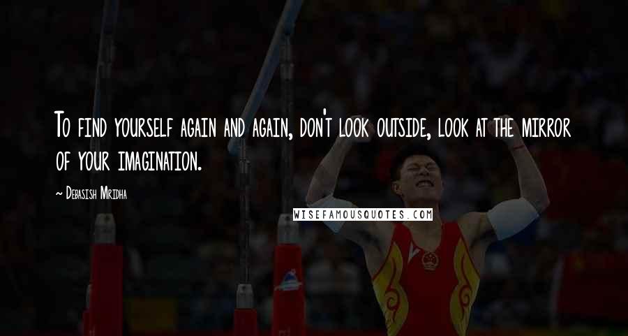 Debasish Mridha Quotes: To find yourself again and again, don't look outside, look at the mirror of your imagination.