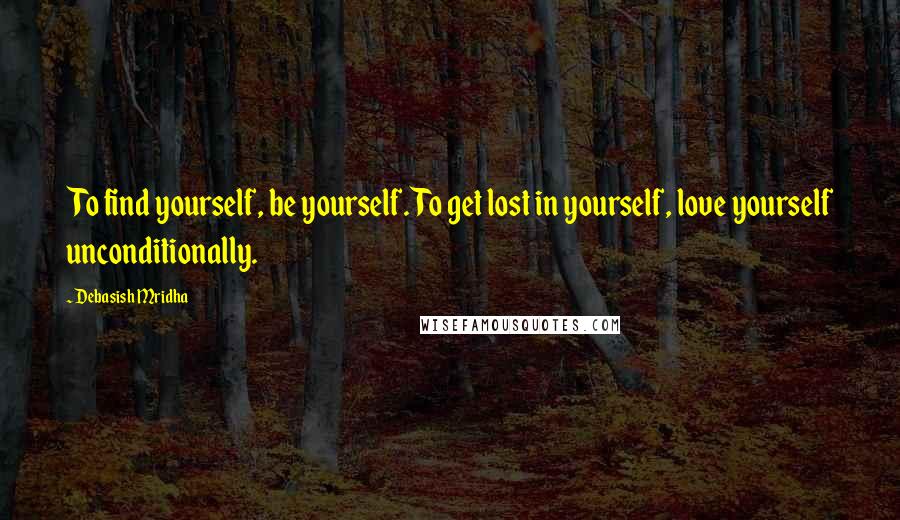 Debasish Mridha Quotes: To find yourself, be yourself. To get lost in yourself, love yourself unconditionally.