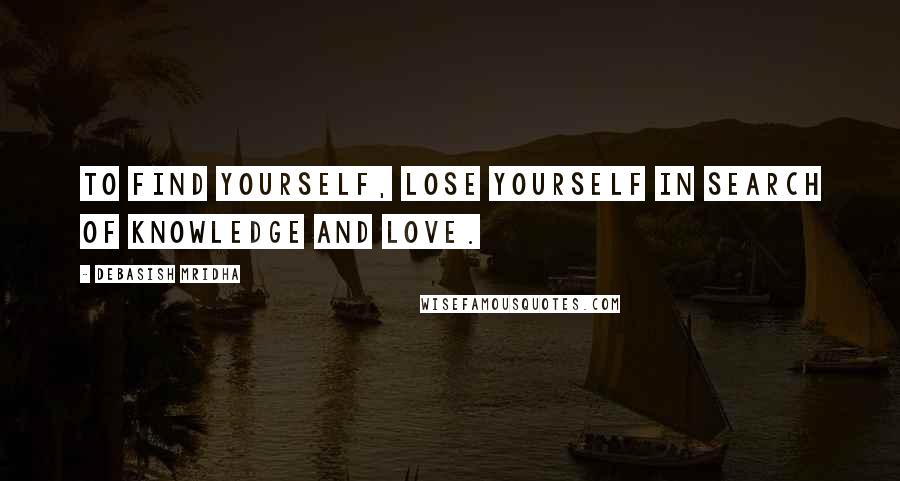 Debasish Mridha Quotes: To find yourself, lose yourself in search of knowledge and love.