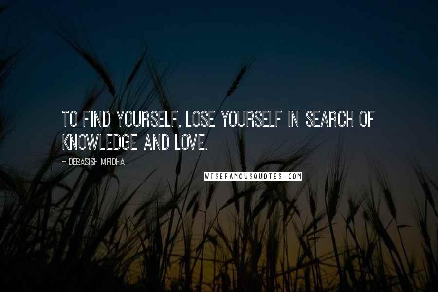 Debasish Mridha Quotes: To find yourself, lose yourself in search of knowledge and love.