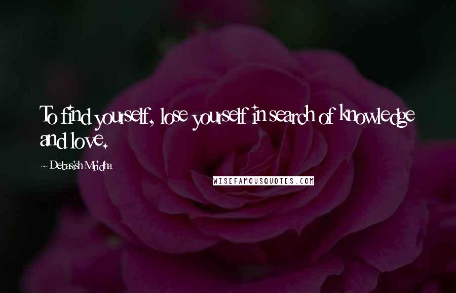 Debasish Mridha Quotes: To find yourself, lose yourself in search of knowledge and love.