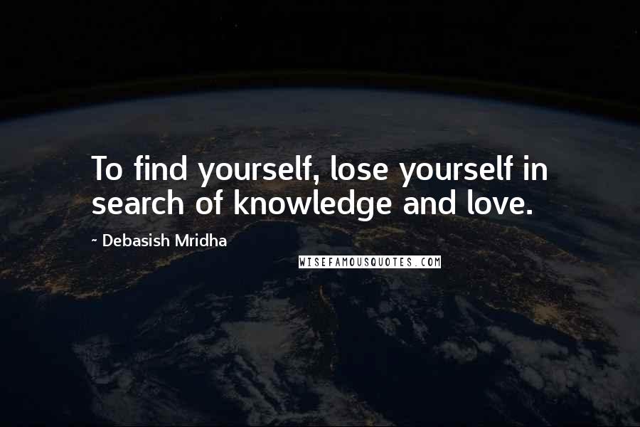 Debasish Mridha Quotes: To find yourself, lose yourself in search of knowledge and love.