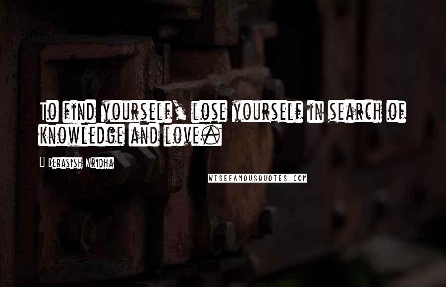 Debasish Mridha Quotes: To find yourself, lose yourself in search of knowledge and love.