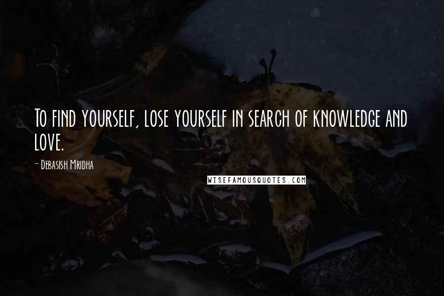 Debasish Mridha Quotes: To find yourself, lose yourself in search of knowledge and love.