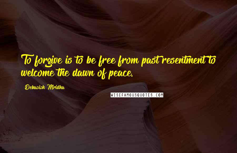 Debasish Mridha Quotes: To forgive is to be free from past resentment to welcome the dawn of peace.