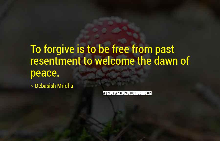 Debasish Mridha Quotes: To forgive is to be free from past resentment to welcome the dawn of peace.