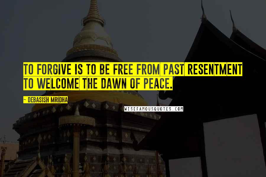 Debasish Mridha Quotes: To forgive is to be free from past resentment to welcome the dawn of peace.