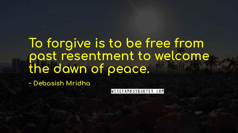 Debasish Mridha Quotes: To forgive is to be free from past resentment to welcome the dawn of peace.