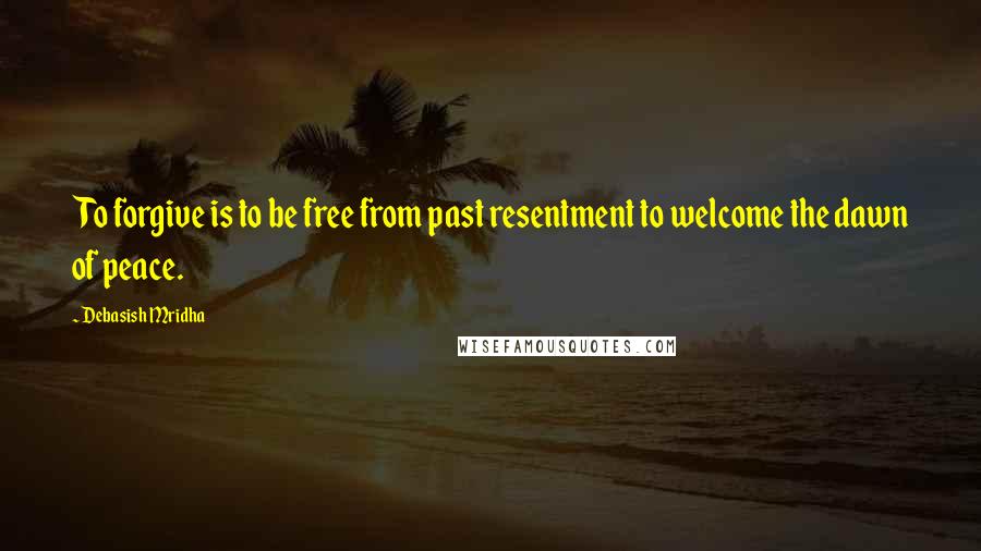 Debasish Mridha Quotes: To forgive is to be free from past resentment to welcome the dawn of peace.