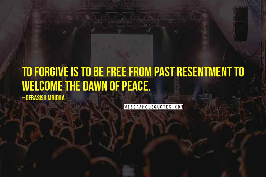 Debasish Mridha Quotes: To forgive is to be free from past resentment to welcome the dawn of peace.